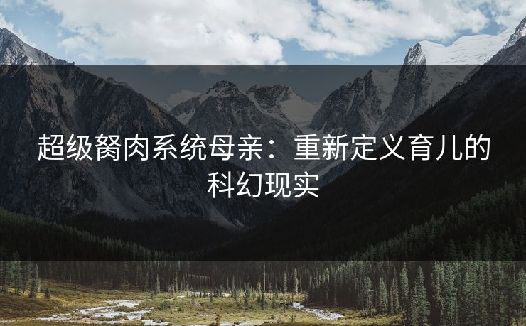 超级胬肉系统母亲：重新定义育儿的科幻现实