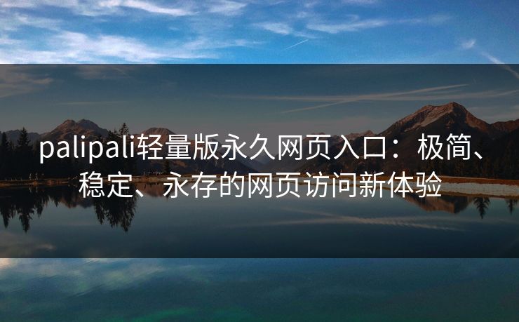 palipali轻量版永久网页入口：极简、稳定、永存的网页访问新体验