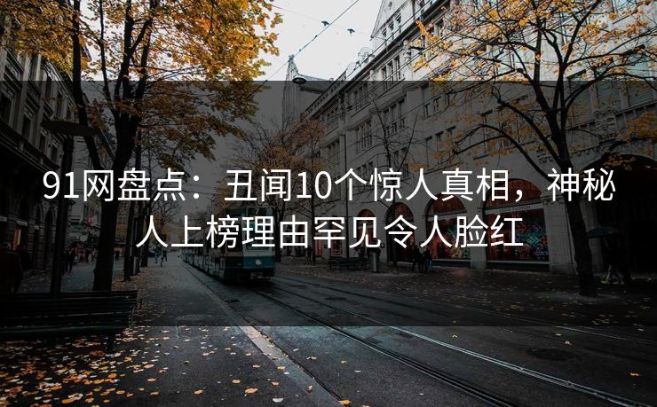 91网盘点：丑闻10个惊人真相，神秘人上榜理由罕见令人脸红
