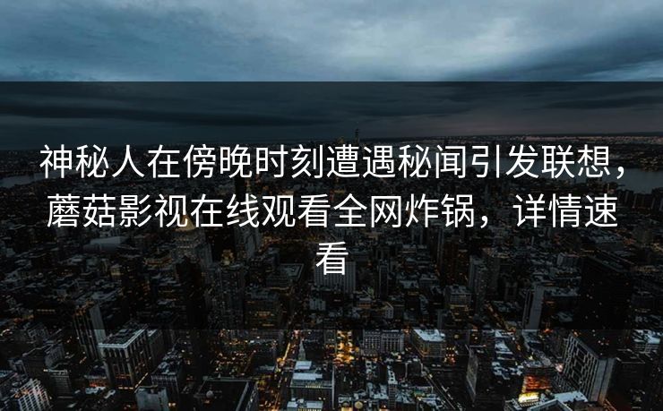 神秘人在傍晚时刻遭遇秘闻引发联想，蘑菇影视在线观看全网炸锅，详情速看