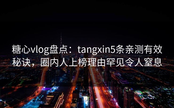 糖心vlog盘点：tangxin5条亲测有效秘诀，圈内人上榜理由罕见令人窒息