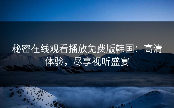 秘密在线观看播放免费版韩国：高清体验，尽享视听盛宴
