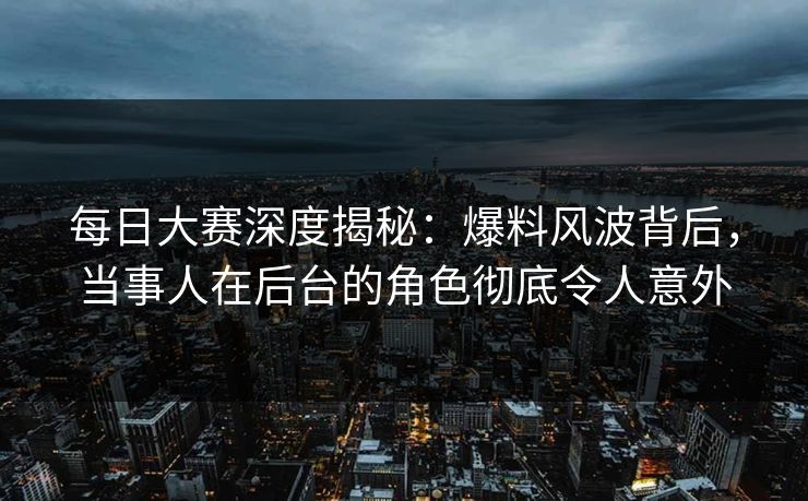 每日大赛深度揭秘：爆料风波背后，当事人在后台的角色彻底令人意外