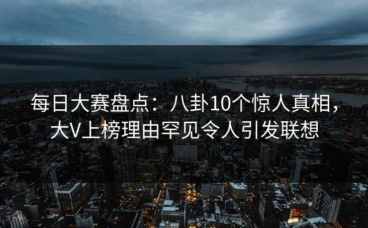 每日大赛盘点：八卦10个惊人真相，大V上榜理由罕见令人引发联想