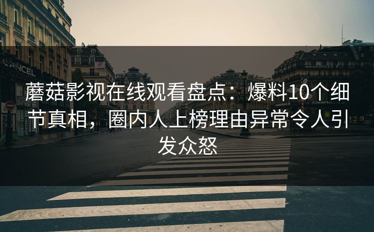 蘑菇影视在线观看盘点：爆料10个细节真相，圈内人上榜理由异常令人引发众怒