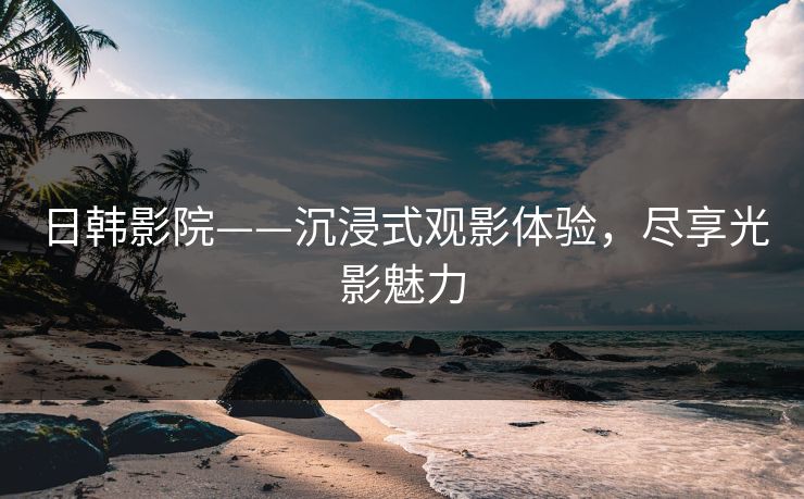 日韩影院——沉浸式观影体验，尽享光影魅力