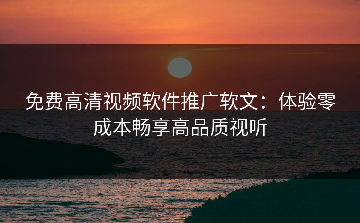 免费高清视频软件推广软文：体验零成本畅享高品质视听