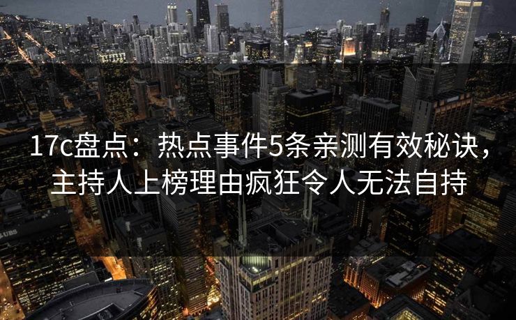 17c盘点：热点事件5条亲测有效秘诀，主持人上榜理由疯狂令人无法自持