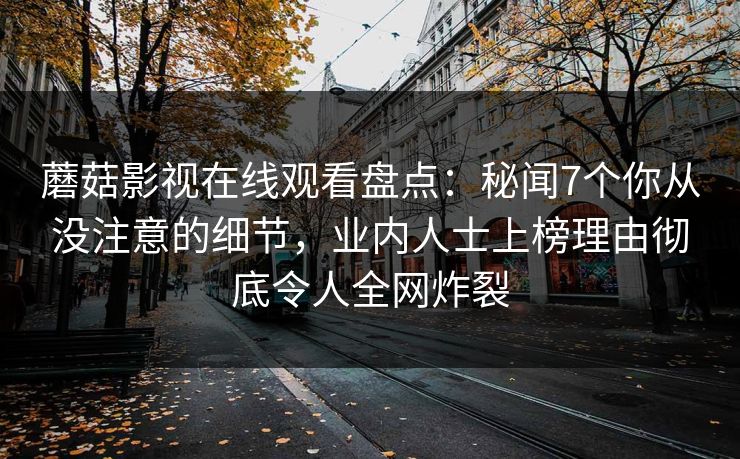 蘑菇影视在线观看盘点：秘闻7个你从没注意的细节，业内人士上榜理由彻底令人全网炸裂