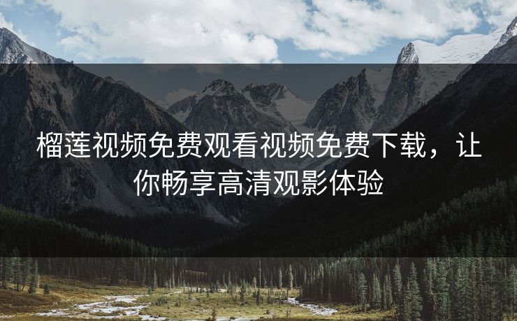 榴莲视频免费观看视频免费下载，让你畅享高清观影体验