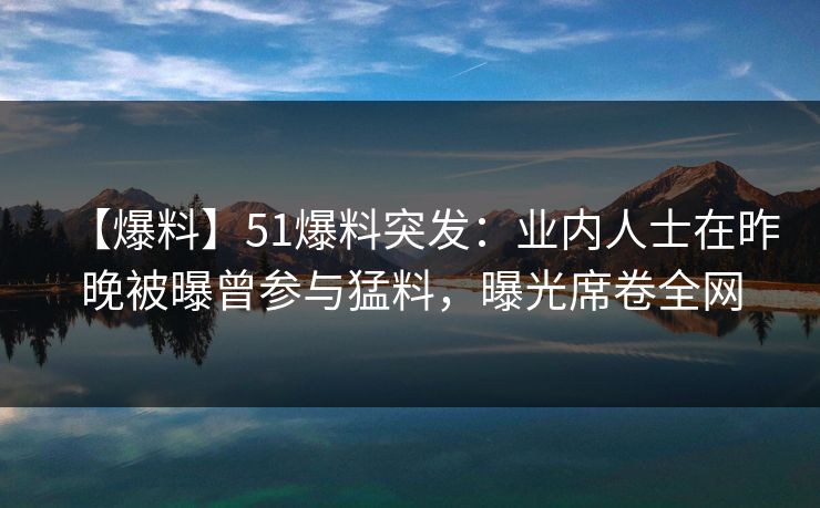 【爆料】51爆料突发：业内人士在昨晚被曝曾参与猛料，曝光席卷全网