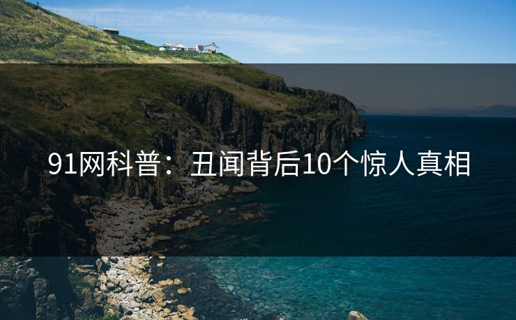 91网科普：丑闻背后10个惊人真相