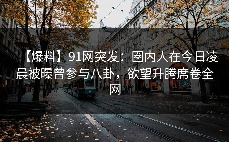 【爆料】91网突发：圈内人在今日凌晨被曝曾参与八卦，欲望升腾席卷全网