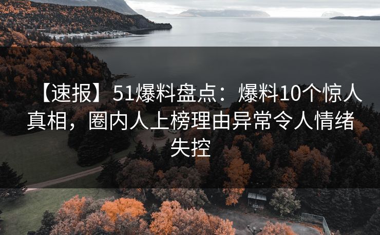 【速报】51爆料盘点：爆料10个惊人真相，圈内人上榜理由异常令人情绪失控