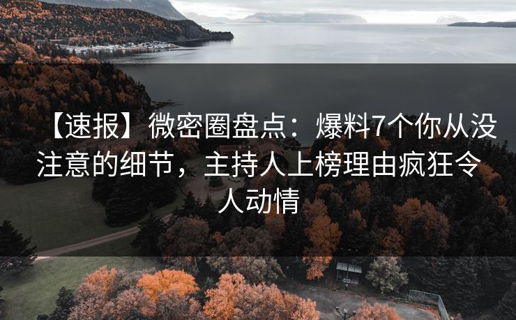 【速报】微密圈盘点：爆料7个你从没注意的细节，主持人上榜理由疯狂令人动情