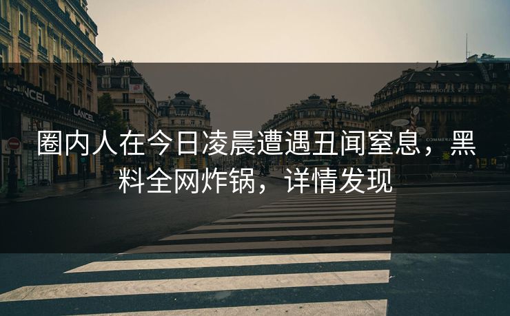 圈内人在今日凌晨遭遇丑闻窒息，黑料全网炸锅，详情发现