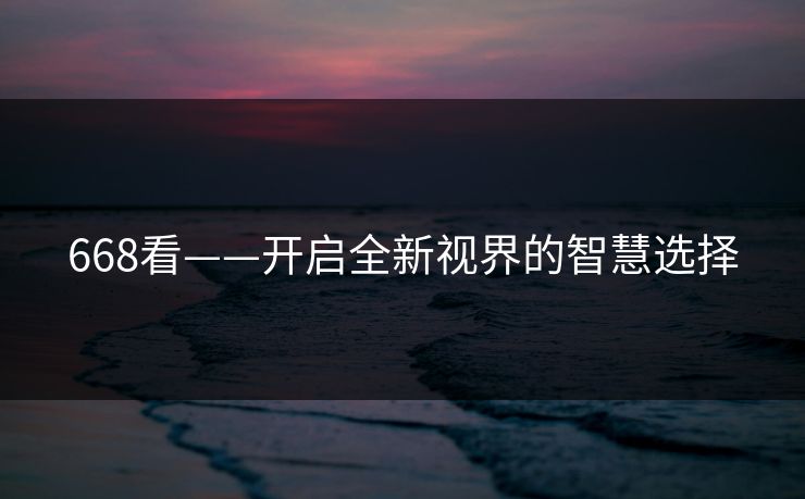 668看——开启全新视界的智慧选择