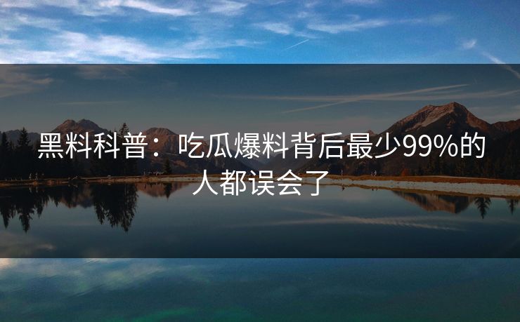黑料科普：吃瓜爆料背后最少99%的人都误会了