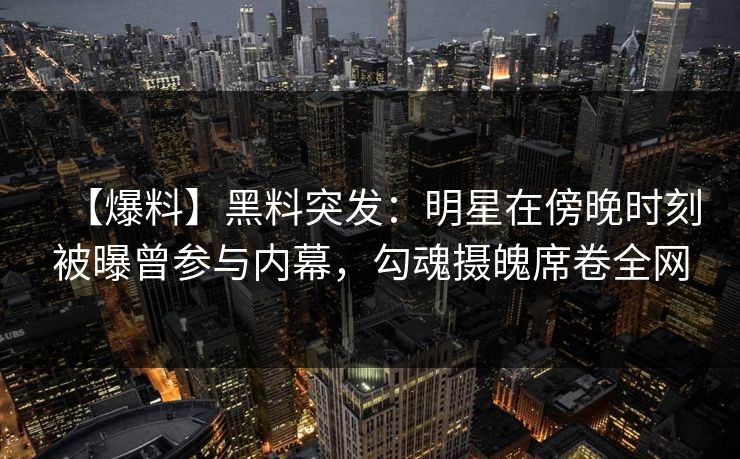 【爆料】黑料突发：明星在傍晚时刻被曝曾参与内幕，勾魂摄魄席卷全网