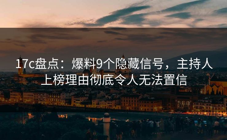 17c盘点：爆料9个隐藏信号，主持人上榜理由彻底令人无法置信