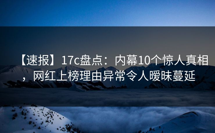 【速报】17c盘点：内幕10个惊人真相，网红上榜理由异常令人暧昧蔓延