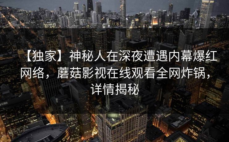【独家】神秘人在深夜遭遇内幕爆红网络，蘑菇影视在线观看全网炸锅，详情揭秘