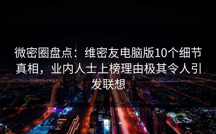 微密圈盘点:维密友电脑版10个细节真相,业内人士上榜理由极其令人引发联想 微密圈盘点:维密友电脑版10个细节真相,业内人士上榜理由极其令人引发联想