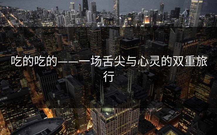 吃的吃的——一场舌尖与心灵的双重旅行