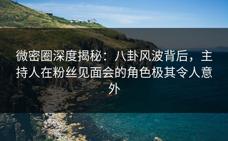 微密圈深度揭秘:八卦风波背后,主持人在粉丝见面会的角色极其令人意外 微密圈深度揭秘:八卦风波背后,主持人在粉丝见面会的角色极其令人意外
