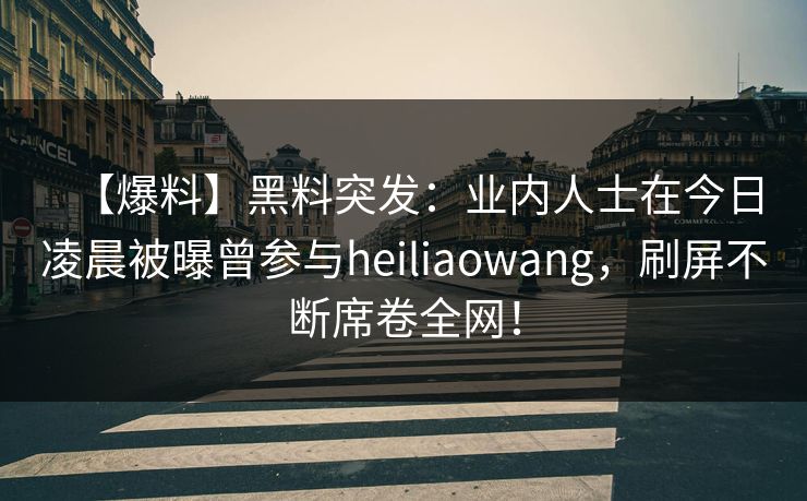 【爆料】黑料突发:业内人士在今日凌晨被曝曾参与heiliaowang,刷屏不断席卷全网! 【爆料】黑料突发:业内人士在今日凌晨被曝曾参与heiliaowang,刷屏不断席卷全网!