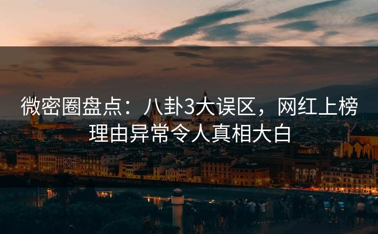 微密圈盘点:八卦3大误区,网红上榜理由异常令人真相大白 微密圈盘点:八卦3大误区,网红上榜理由异常令人真相大白
