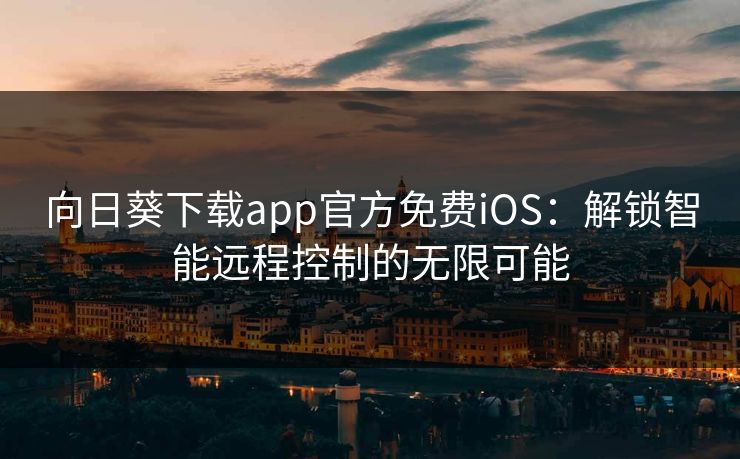 向日葵下载app官方免费iOS:解锁智能远程控制的无限可能 向日葵下载app官方免费iOS:解锁智能远程控制的无限可能