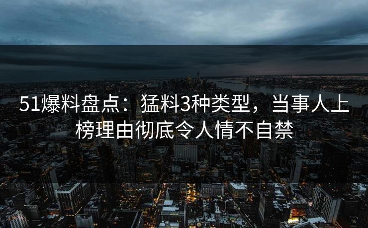 51爆料盘点:猛料3种类型,当事人上榜理由彻底令人情不自禁 51爆料盘点:猛料3种类型,当事人上榜理由彻底令人情不自禁