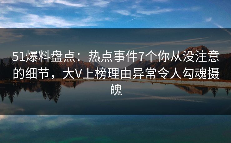 51爆料盘点:热点事件7个你从没注意的细节,大V上榜理由异常令人勾魂摄魄 51爆料盘点:热点事件7个你从没注意的细节,大V上榜理由异常令人勾魂摄魄