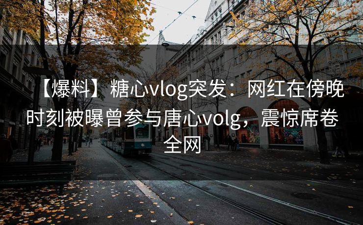 【爆料】糖心vlog突发:网红在傍晚时刻被曝曾参与唐心volg,震惊席卷全网 【爆料】糖心vlog突发:网红在傍晚时刻被曝曾参与唐心volg,震惊席卷全网