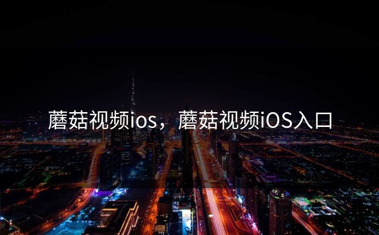 蘑菇视频ios,蘑菇视频iOS入口 蘑菇视频ios,蘑菇视频iOS入口