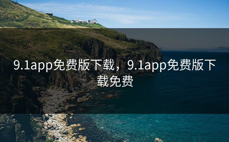 9.1app免费版下载,9.1app免费版下载免费 9.1app免费版下载,9.1app免费版下载免费