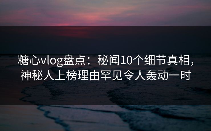 糖心vlog盘点:秘闻10个细节真相,神秘人上榜理由罕见令人轰动一时 糖心vlog盘点:秘闻10个细节真相,神秘人上榜理由罕见令人轰动一时