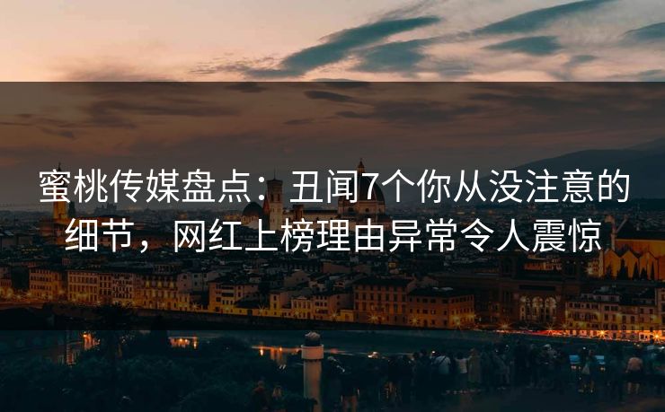 蜜桃传媒盘点:丑闻7个你从没注意的细节,网红上榜理由异常令人震惊 蜜桃传媒盘点:丑闻7个你从没注意的细节,网红上榜理由异常令人震惊