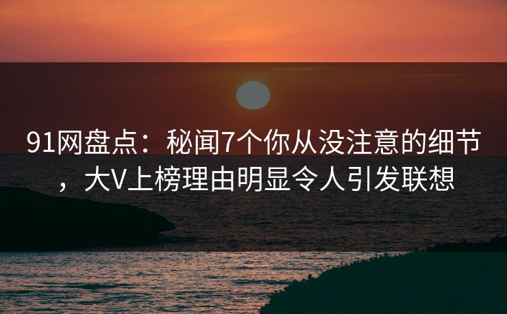 91网盘点:秘闻7个你从没注意的细节,大V上榜理由明显令人引发联想 91网盘点:秘闻7个你从没注意的细节,大V上榜理由明显令人引发联想