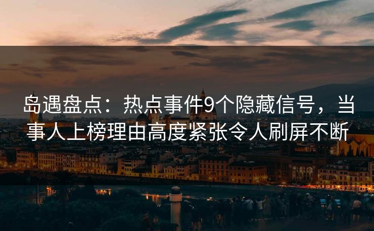 岛遇盘点：热点事件9个隐藏信号，当事人上榜理由高度紧张令人刷屏不断