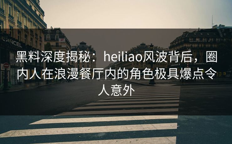 黑料深度揭秘：heiliao风波背后，圈内人在浪漫餐厅内的角色极具爆点令人意外