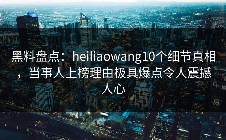 黑料盘点：heiliaowang10个细节真相，当事人上榜理由极具爆点令人震撼人心