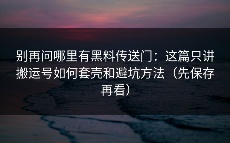 别再问哪里有黑料传送门：这篇只讲搬运号如何套壳和避坑方法（先保存再看）