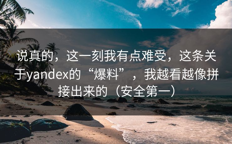 说真的，这一刻我有点难受，这条关于yandex的“爆料”，我越看越像拼接出来的（安全第一）