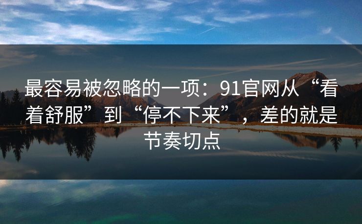 最容易被忽略的一项:91官网从“看着舒服”到“停不下来”,差的就是节奏切点 最容易被忽略的一项:91官网从“看着舒服”到“停不下来”,差的就是节奏切点