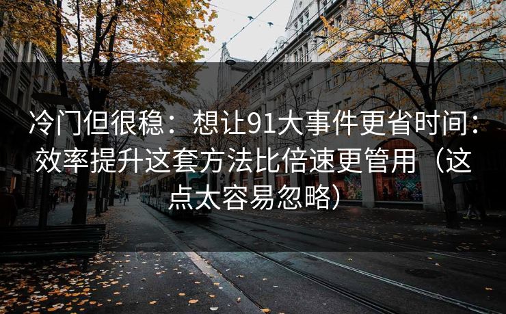 冷门但很稳:想让91大事件更省时间:效率提升这套方法比倍速更管用(这点太容易忽略) 冷门但很稳:想让91大事件更省时间:效率提升这套方法比倍速更管用(这点太容易忽略)