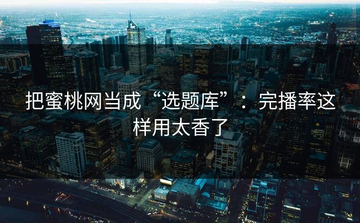 把蜜桃网当成“选题库”：完播率这样用太香了