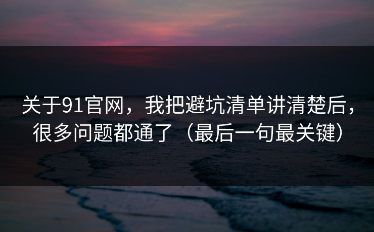 关于91官网，我把避坑清单讲清楚后，很多问题都通了（最后一句最关键）