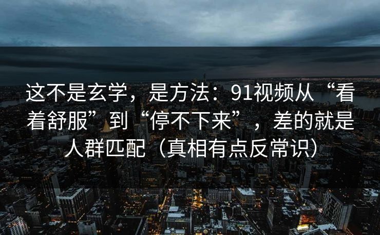 这不是玄学,是方法:91视频从“看着舒服”到“停不下来”,差的就是人群匹配(真相有点反常识) 这不是玄学,是方法:91视频从“看着舒服”到“停不下来”,差的就是人群匹配(真相有点反常识)
